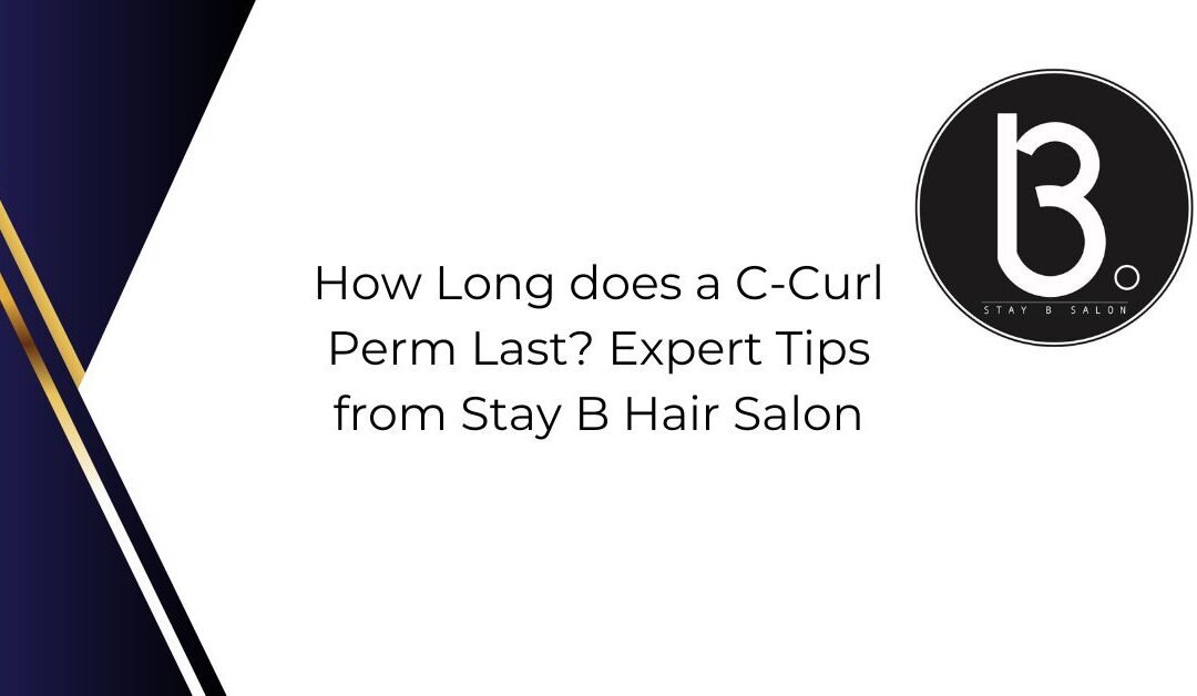 How Long Does a C-Curl Perm Last? Expert Tips from Stay B Hair Salon