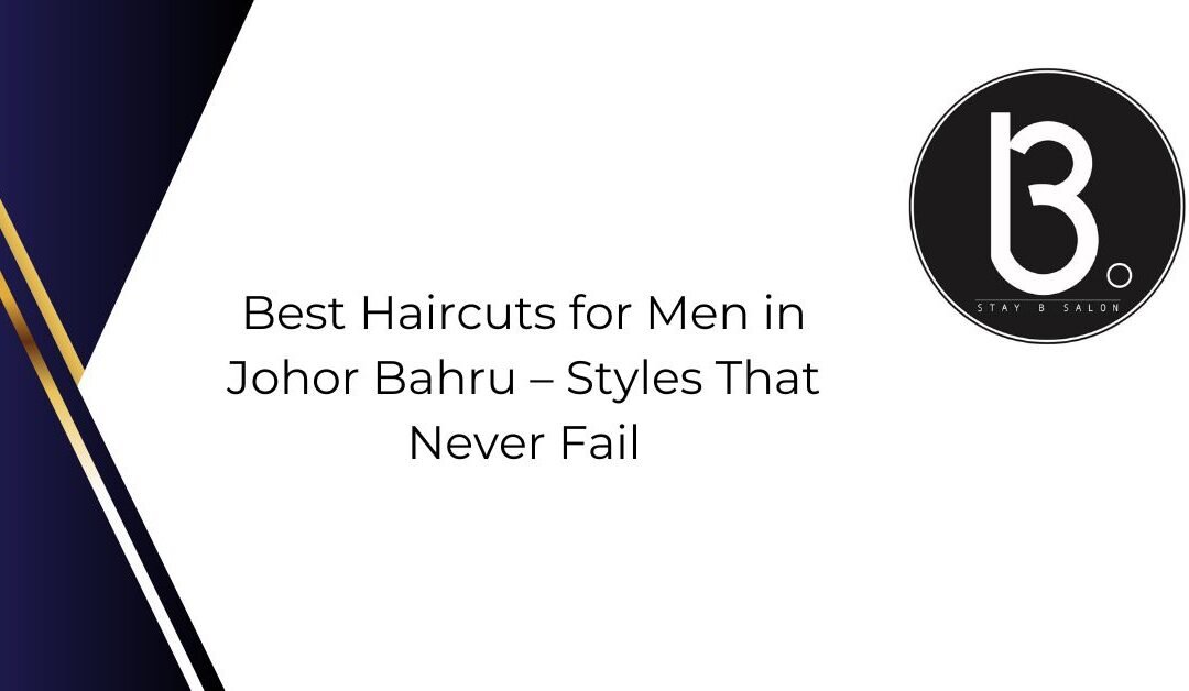 Best Haircuts for Men in Johor Bahru – Styles That Never Fail